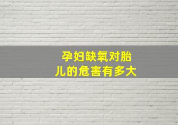 孕妇缺氧对胎儿的危害有多大