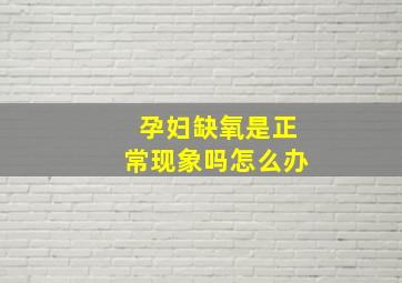 孕妇缺氧是正常现象吗怎么办