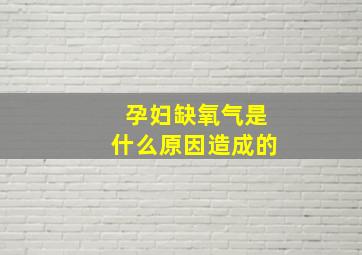 孕妇缺氧气是什么原因造成的