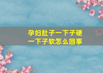 孕妇肚子一下子硬一下子软怎么回事