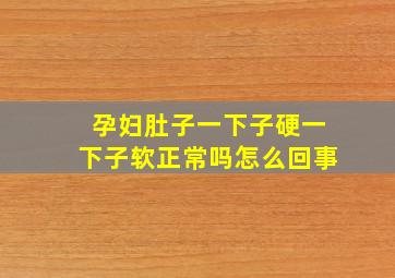 孕妇肚子一下子硬一下子软正常吗怎么回事