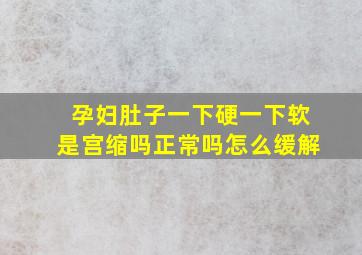 孕妇肚子一下硬一下软是宫缩吗正常吗怎么缓解