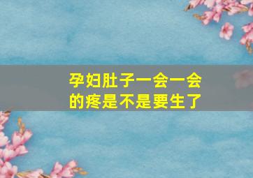 孕妇肚子一会一会的疼是不是要生了