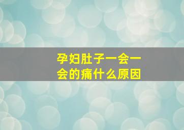 孕妇肚子一会一会的痛什么原因