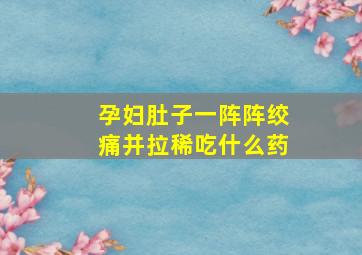 孕妇肚子一阵阵绞痛并拉稀吃什么药