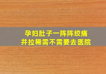 孕妇肚子一阵阵绞痛并拉稀需不需要去医院