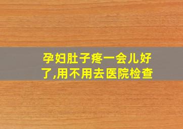 孕妇肚子疼一会儿好了,用不用去医院检查