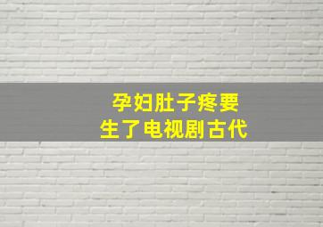 孕妇肚子疼要生了电视剧古代