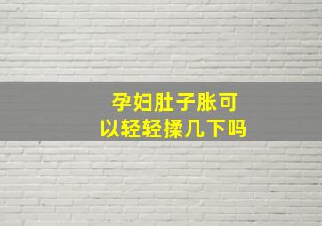 孕妇肚子胀可以轻轻揉几下吗