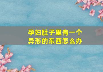 孕妇肚子里有一个异形的东西怎么办