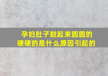 孕妇肚子鼓起来圆圆的硬硬的是什么原因引起的