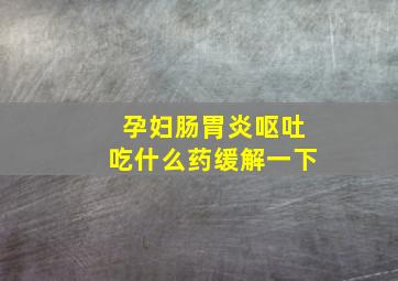 孕妇肠胃炎呕吐吃什么药缓解一下