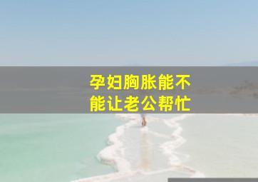 孕妇胸胀能不能让老公帮忙