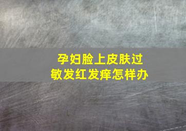 孕妇脸上皮肤过敏发红发痒怎样办