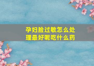 孕妇脸过敏怎么处理最好呢吃什么药