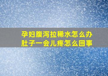 孕妇腹泻拉稀水怎么办肚子一会儿疼怎么回事