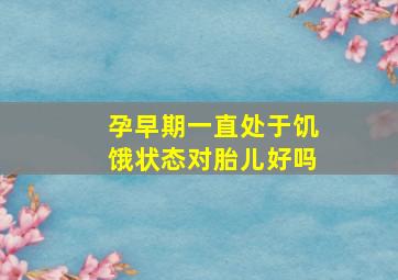 孕早期一直处于饥饿状态对胎儿好吗