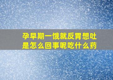 孕早期一饿就反胃想吐是怎么回事呢吃什么药