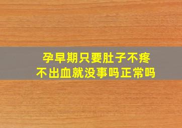 孕早期只要肚子不疼不出血就没事吗正常吗