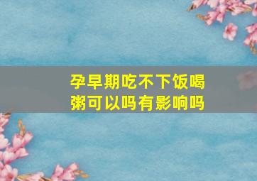 孕早期吃不下饭喝粥可以吗有影响吗