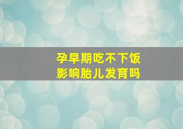 孕早期吃不下饭影响胎儿发育吗