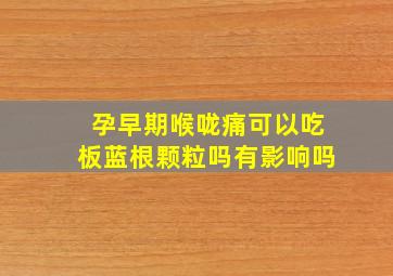 孕早期喉咙痛可以吃板蓝根颗粒吗有影响吗