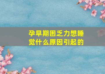 孕早期困乏力想睡觉什么原因引起的