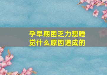 孕早期困乏力想睡觉什么原因造成的