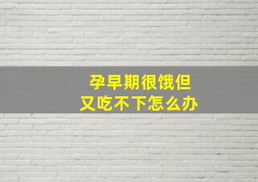 孕早期很饿但又吃不下怎么办