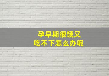 孕早期很饿又吃不下怎么办呢