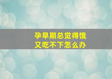 孕早期总觉得饿又吃不下怎么办