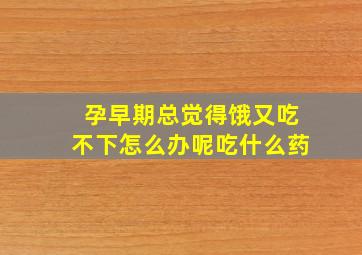 孕早期总觉得饿又吃不下怎么办呢吃什么药