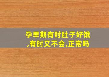 孕早期有时肚子好饿,有时又不会,正常吗