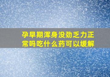 孕早期浑身没劲乏力正常吗吃什么药可以缓解