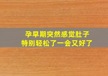 孕早期突然感觉肚子特别轻松了一会又好了