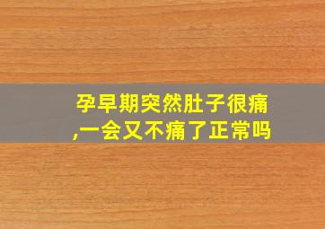 孕早期突然肚子很痛,一会又不痛了正常吗