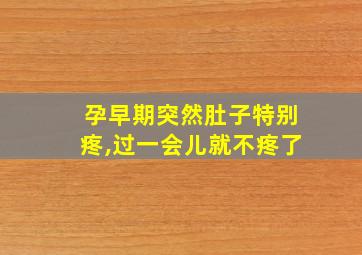 孕早期突然肚子特别疼,过一会儿就不疼了