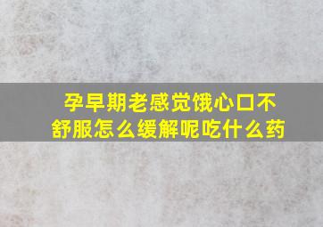 孕早期老感觉饿心口不舒服怎么缓解呢吃什么药