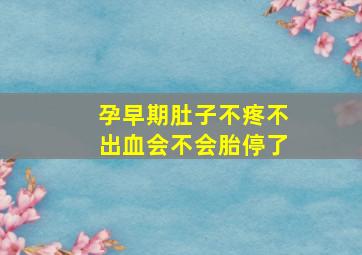 孕早期肚子不疼不出血会不会胎停了