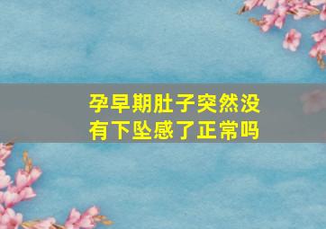 孕早期肚子突然没有下坠感了正常吗