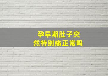 孕早期肚子突然特别痛正常吗