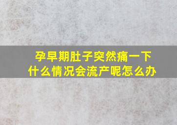 孕早期肚子突然痛一下什么情况会流产呢怎么办