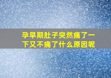 孕早期肚子突然痛了一下又不痛了什么原因呢