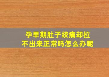 孕早期肚子绞痛却拉不出来正常吗怎么办呢