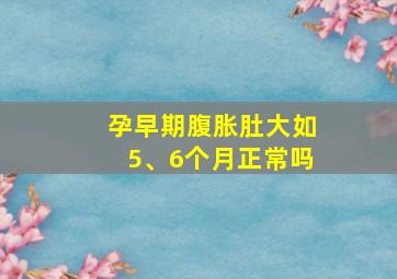 孕早期腹胀肚大如5、6个月正常吗