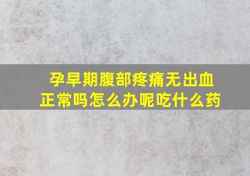 孕早期腹部疼痛无出血正常吗怎么办呢吃什么药