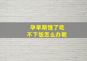 孕早期饿了吃不下饭怎么办呢