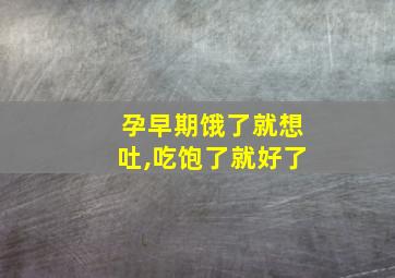 孕早期饿了就想吐,吃饱了就好了