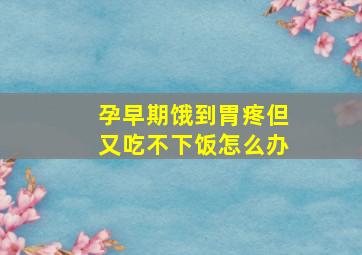 孕早期饿到胃疼但又吃不下饭怎么办