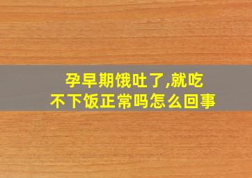 孕早期饿吐了,就吃不下饭正常吗怎么回事